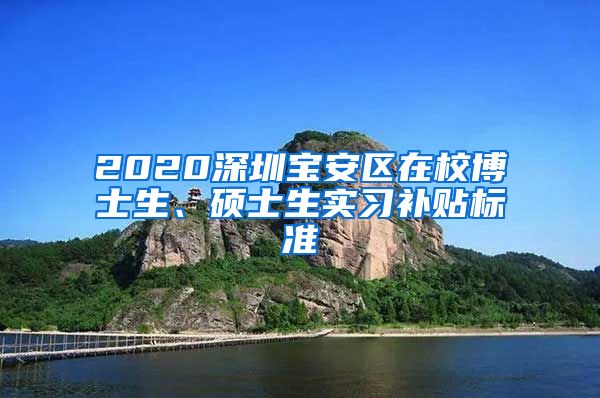 2020深圳宝安区在校博士生、硕士生实习补贴标准
