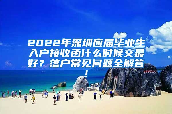 2022年深圳应届毕业生入户接收函什么时候交最好？落户常见问题全解答!