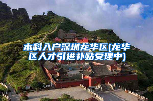 本科入户深圳龙华区(龙华区人才引进补贴受理中)