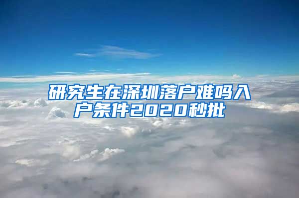 研究生在深圳落户难吗入户条件2020秒批