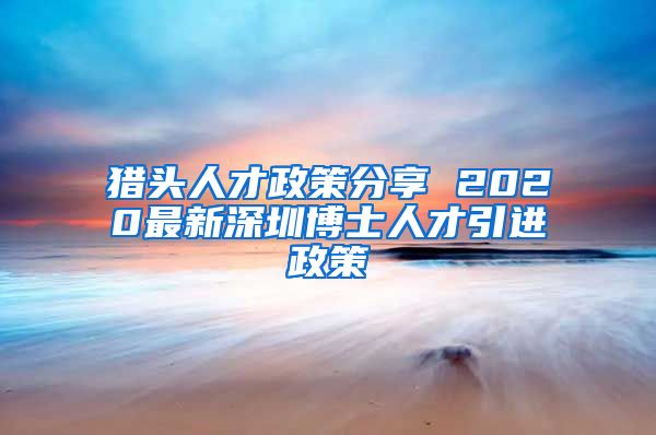猎头人才政策分享 2020最新深圳博士人才引进政策
