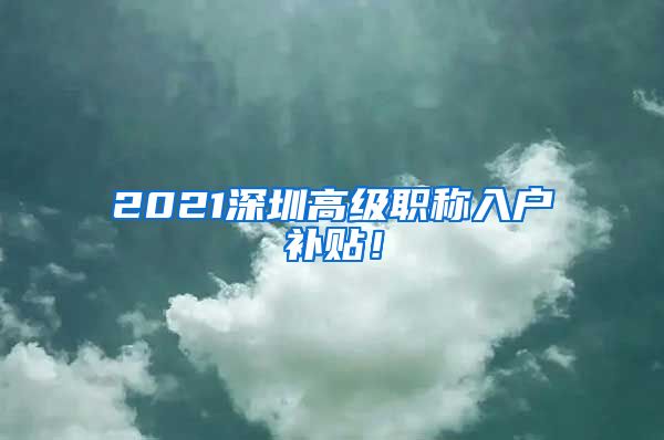 2021深圳高级职称入户补贴！