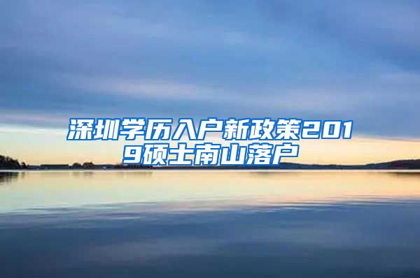 深圳学历入户新政策2019硕士南山落户