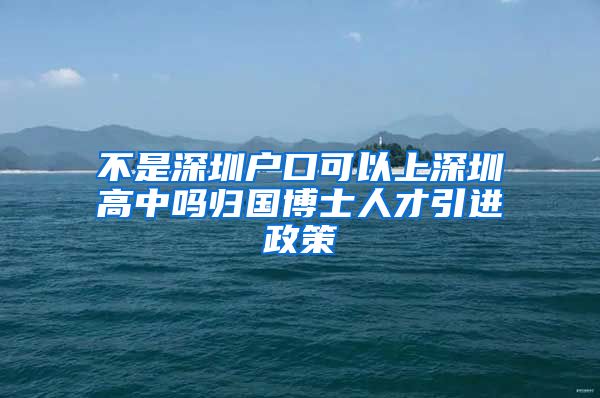 不是深圳户口可以上深圳高中吗归国博士人才引进政策