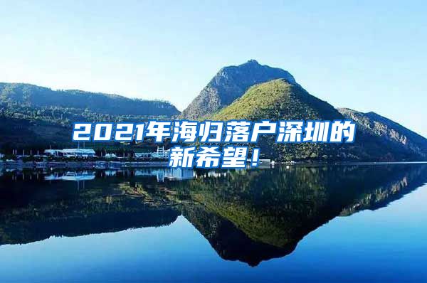 2021年海归落户深圳的新希望！