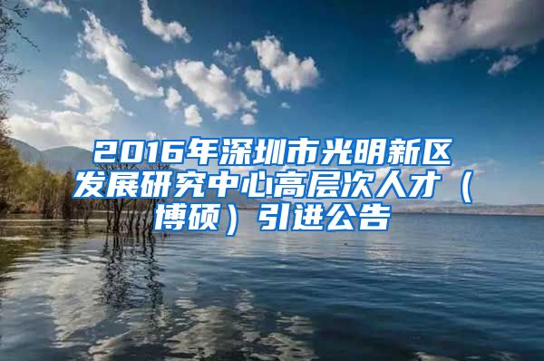 2016年深圳市光明新区发展研究中心高层次人才（博硕）引进公告