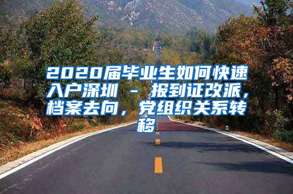 2020届毕业生如何快速入户深圳 - 报到证改派，档案去向，党组织关系转移