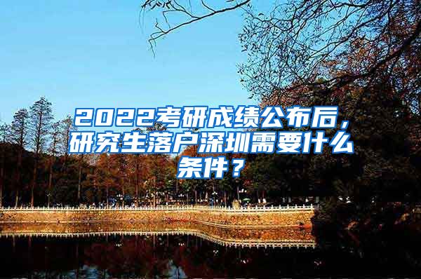 2022考研成绩公布后，研究生落户深圳需要什么条件？