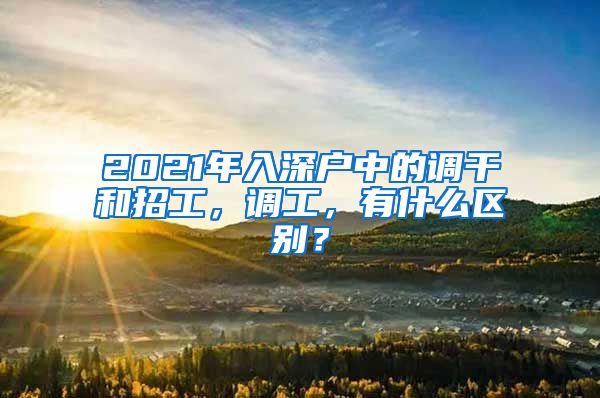 2021年入深户中的调干和招工，调工，有什么区别？