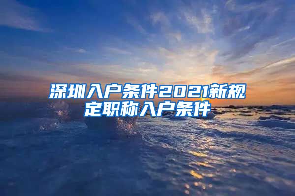 深圳入户条件2021新规定职称入户条件