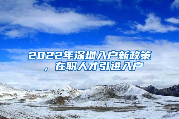 2022年深圳入户新政策 ，在职人才引进入户