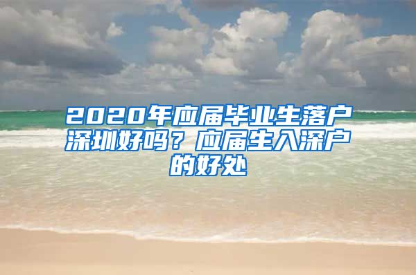 2020年应届毕业生落户深圳好吗？应届生入深户的好处