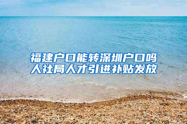 福建户口能转深圳户口吗人社局人才引进补贴发放