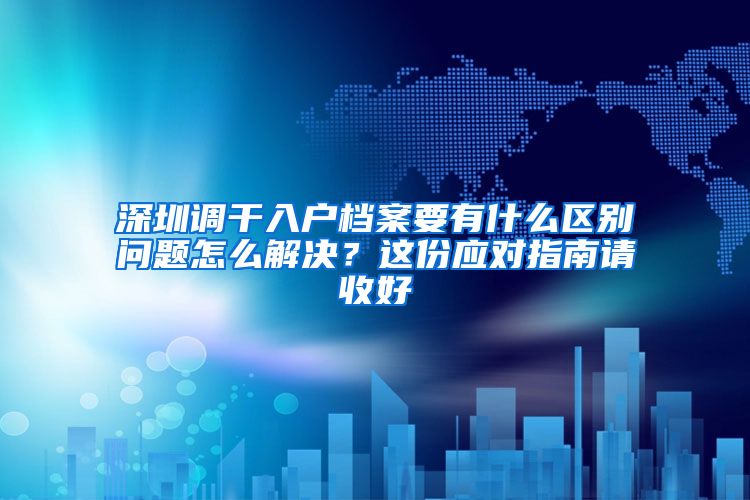 深圳调干入户档案要有什么区别问题怎么解决？这份应对指南请收好