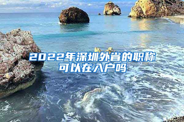 2022年深圳外省的职称可以在入户吗