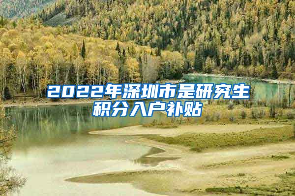 2022年深圳市是研究生积分入户补贴