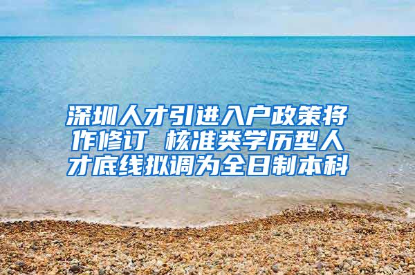 深圳人才引进入户政策将作修订 核准类学历型人才底线拟调为全日制本科