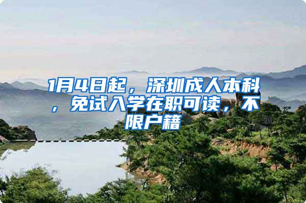1月4日起，深圳成人本科，免试入学在职可读，不限户籍