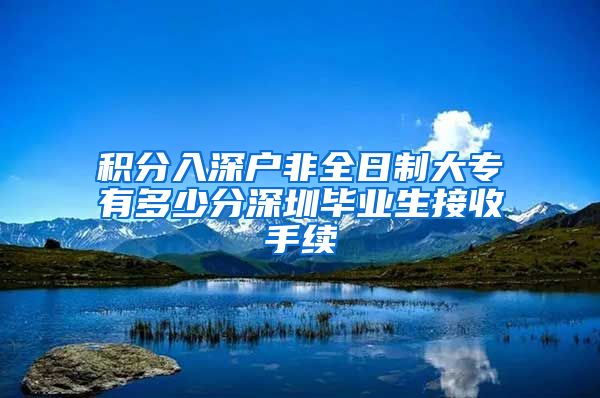 积分入深户非全日制大专有多少分深圳毕业生接收手续