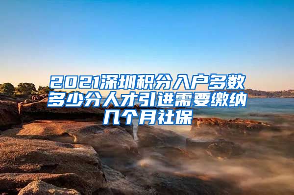 2021深圳积分入户多数多少分人才引进需要缴纳几个月社保