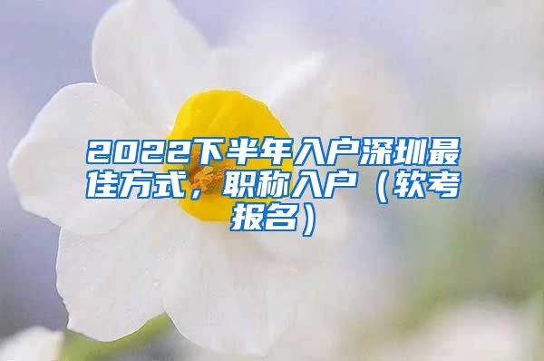 2022下半年入户深圳最佳方式，职称入户（软考报名）