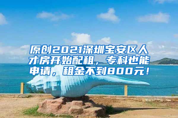 原创2021深圳宝安区人才房开始配租，专科也能申请，租金不到800元！