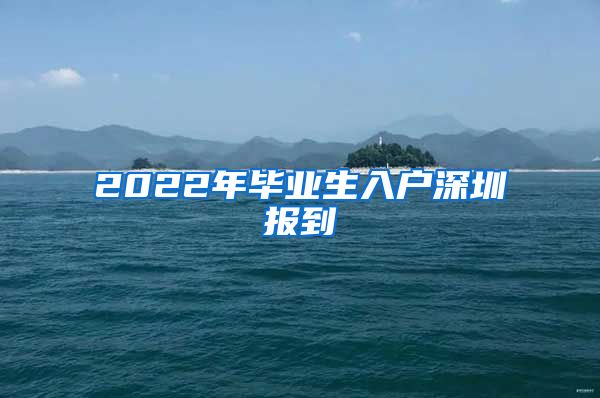 2022年毕业生入户深圳报到