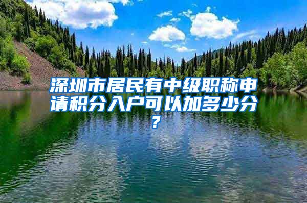 深圳市居民有中级职称申请积分入户可以加多少分？