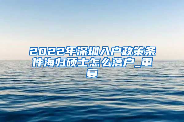 2022年深圳入户政策条件海归硕士怎么落户_重复