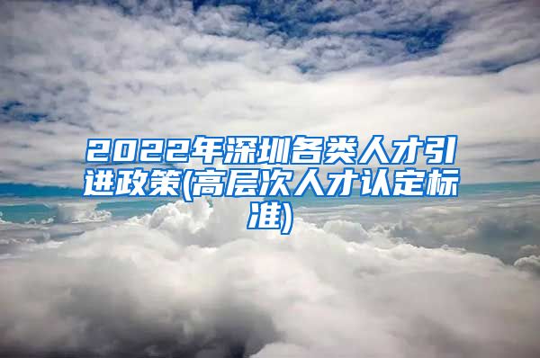 2022年深圳各类人才引进政策(高层次人才认定标准)