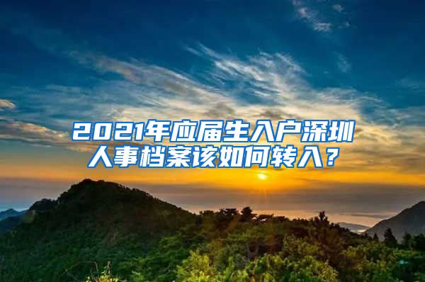 2021年应届生入户深圳人事档案该如何转入？