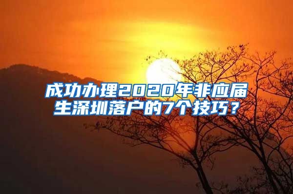 成功办理2020年非应届生深圳落户的7个技巧？