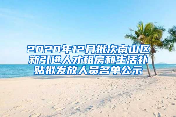 2020年12月批次南山区新引进人才租房和生活补贴拟发放人员名单公示