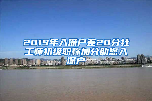 2019年入深户差20分社工师初级职称加分助您入深户