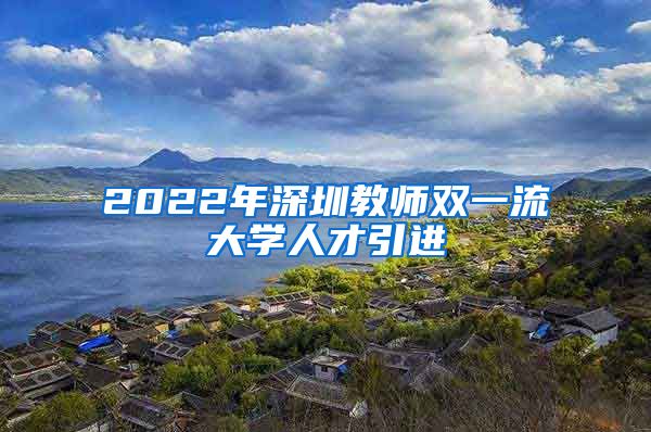 2022年深圳教师双一流大学人才引进