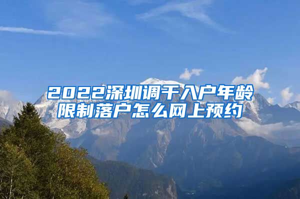 2022深圳调干入户年龄限制落户怎么网上预约
