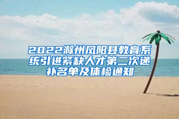 2022滁州凤阳县教育系统引进紧缺人才第二次递补名单及体检通知