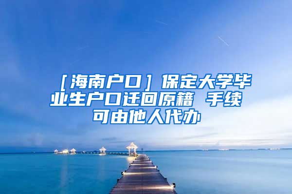 ［海南户口］保定大学毕业生户口迁回原籍 手续可由他人代办