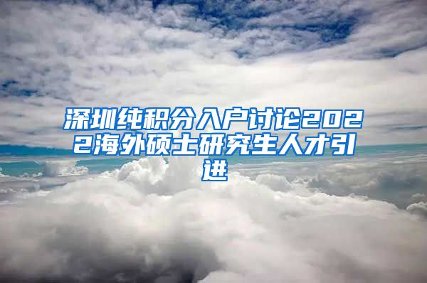 深圳纯积分入户讨论2022海外硕士研究生人才引进