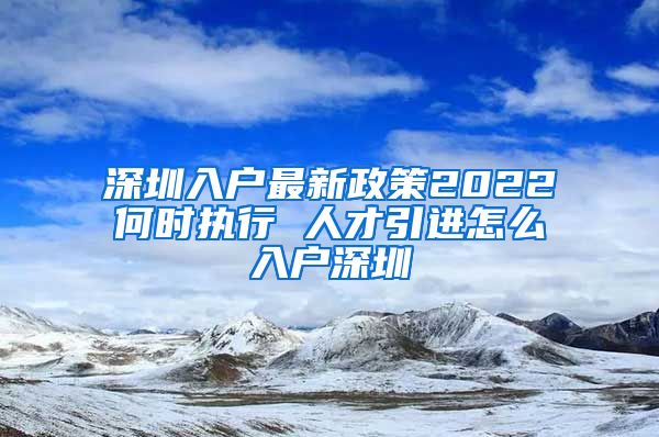 深圳入户最新政策2022何时执行 人才引进怎么入户深圳