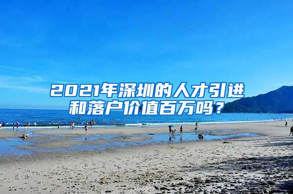 2021年深圳的人才引进和落户价值百万吗？