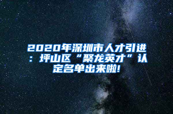 2020年深圳市人才引进：坪山区“聚龙英才”认定名单出来啦!