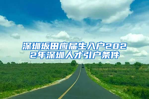 深圳坂田应届生入户2022年深圳人才引户条件