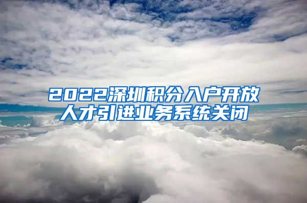 2022深圳积分入户开放人才引进业务系统关闭