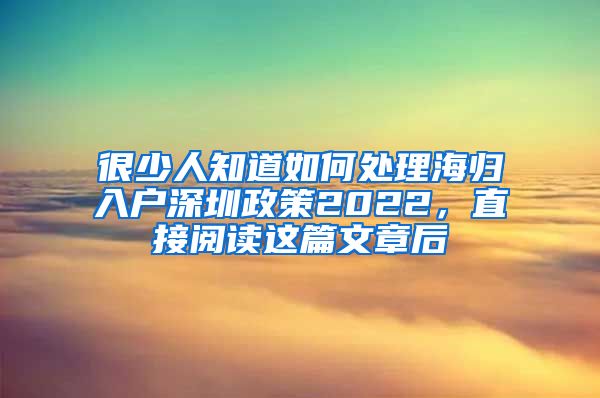 很少人知道如何处理海归入户深圳政策2022，直接阅读这篇文章后