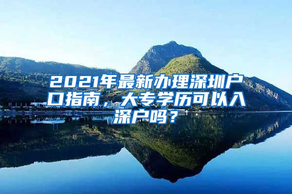 2021年最新办理深圳户口指南，大专学历可以入深户吗？