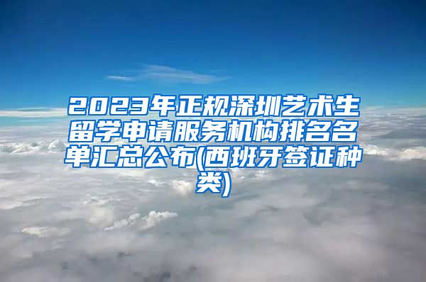 2023年正规深圳艺术生留学申请服务机构排名名单汇总公布(西班牙签证种类)