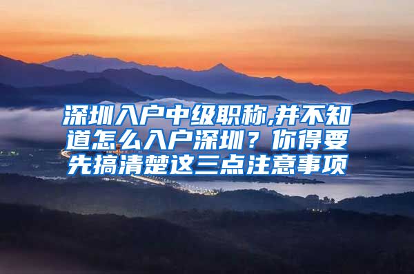 深圳入户中级职称,并不知道怎么入户深圳？你得要先搞清楚这三点注意事项