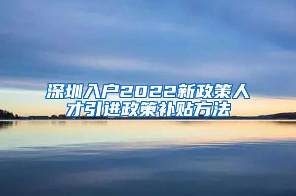 深圳入户2022新政策人才引进政策补贴方法