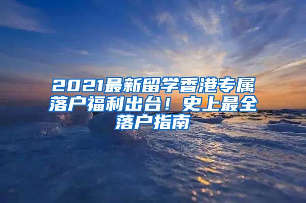 2021最新留学香港专属落户福利出台！史上最全落户指南